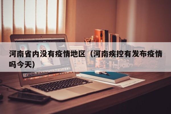 河南省内没有疫情地区(河南疾控有发布疫情吗今天)