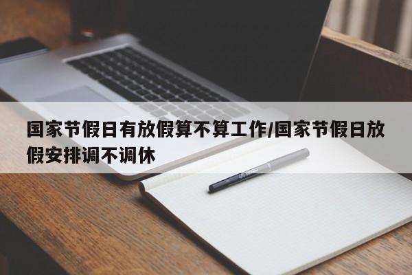 国家节假日有放假算不算工作/国家节假日放假安排调不调休