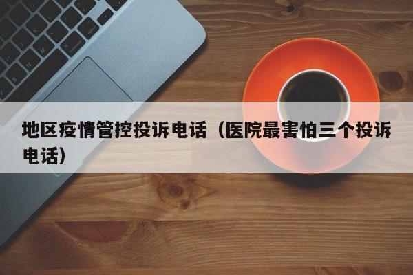地区疫情管控投诉电话(医院最害怕三个投诉电话)