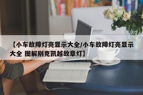 【小车故障灯亮显示大全/小车故障灯亮显示大全 图解别克凯越故章灯】