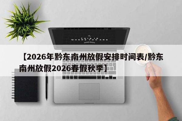 【2026年黔东南州放假安排时间表/黔东南州放假2026春假秋季】