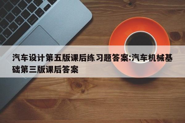 汽车设计第五版课后练习题答案:汽车机械基础第三版课后答案