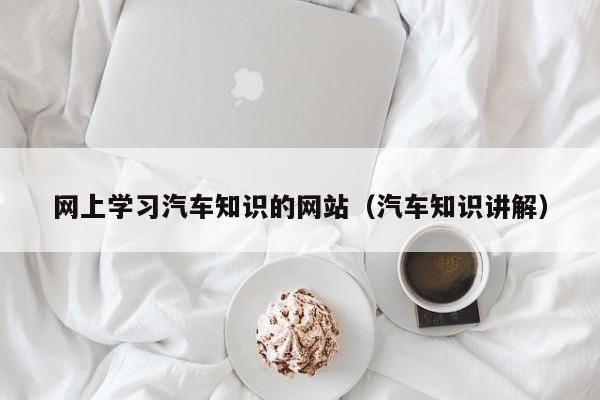 网上学习汽车知识的网站(汽车知识讲解)