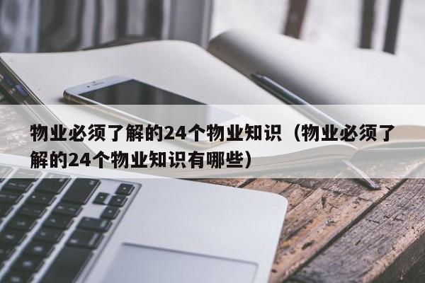物业必须了解的24个物业知识(物业必须了解的24个物业知识有哪些)