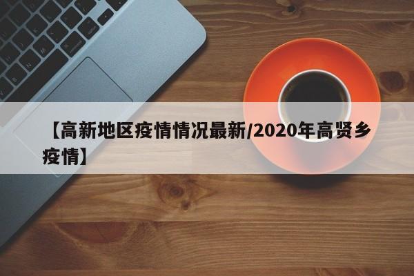 【高新地区疫情情况最新/2020年高贤乡疫情】