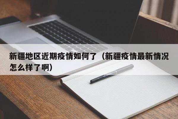 新疆地区近期疫情如何了(新疆疫情最新情况怎么样了啊)