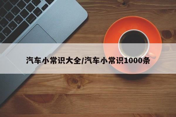 汽车小常识大全/汽车小常识1000条