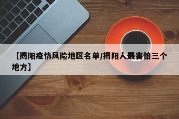 【揭阳疫情风险地区名单/揭阳人最害怕三个地方】