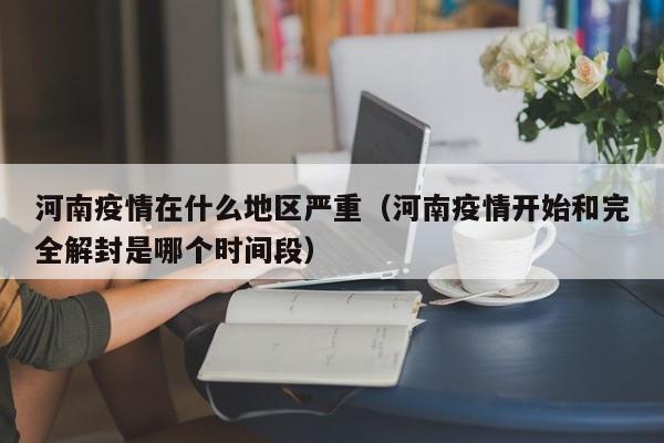 河南疫情在什么地区严重(河南疫情开始和完全解封是哪个时间段)