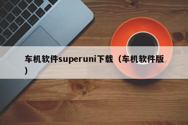 车机软件superuni下载(车机软件版)