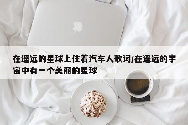 在遥远的星球上住着汽车人歌词/在遥远的宇宙中有一个美丽的星球