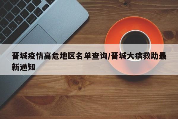 晋城疫情高危地区名单查询/晋城大病救助最新通知