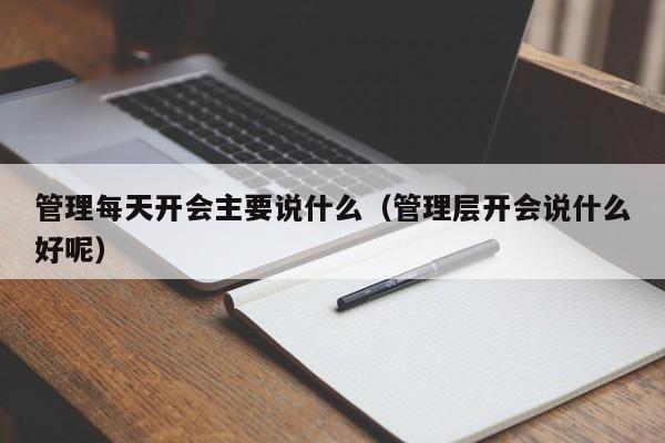 管理每天开会主要说什么(管理层开会说什么好呢)