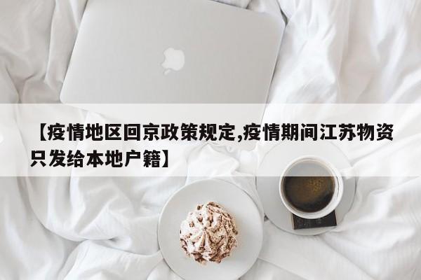 【疫情地区回京政策规定,疫情期间江苏物资只发给本地户籍】