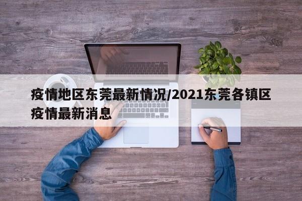疫情地区东莞最新情况/2021东莞各镇区疫情最新消息