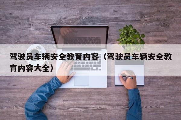 驾驶员车辆安全教育内容(驾驶员车辆安全教育内容大全)