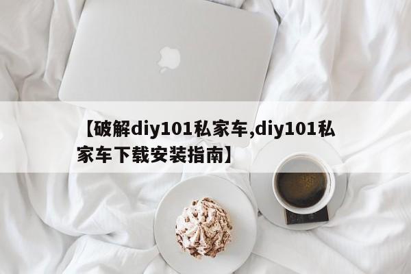 【破解diy101私家车,diy101私家车下载安装指南】