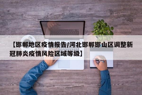 【邯郸地区疫情报告/河北邯郸邯山区调整新冠肺炎疫情风险区域等级】