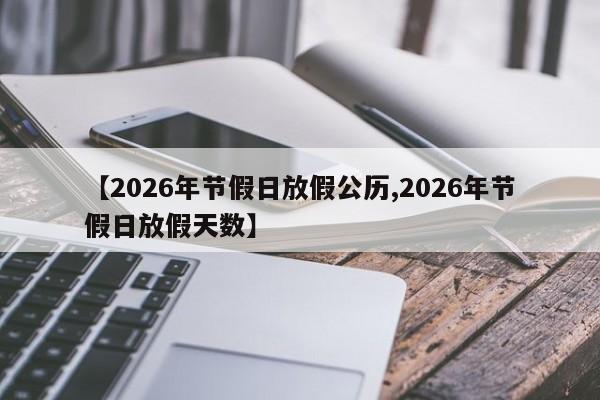 【2026年节假日放假公历,2026年节假日放假天数】