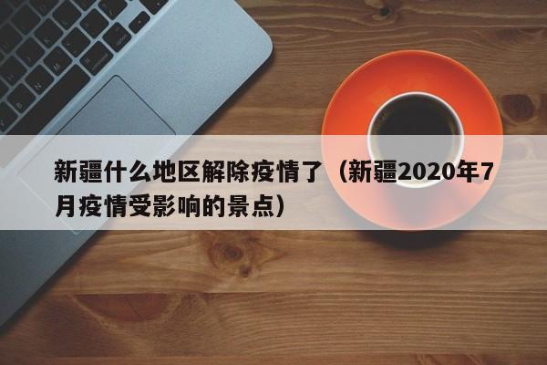 新疆什么地区解除疫情了(新疆2020年7月疫情受影响的景点)
