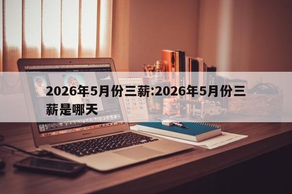 2026年5月份三薪:2026年5月份三薪是哪天