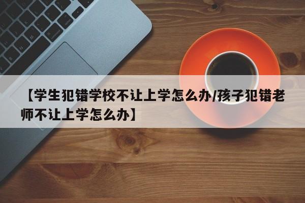 【学生犯错学校不让上学怎么办/孩子犯错老师不让上学怎么办】