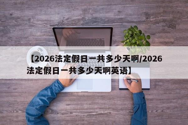 【2026法定假日一共多少天啊/2026法定假日一共多少天啊英语】