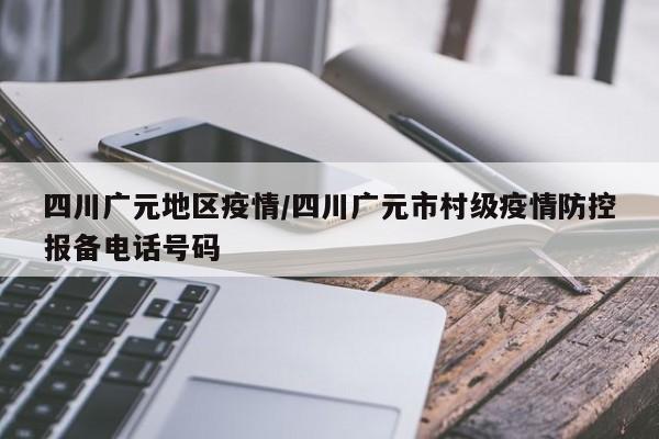 四川广元地区疫情/四川广元市村级疫情防控报备电话号码