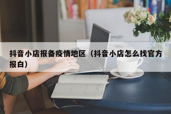 抖音小店报备疫情地区(抖音小店怎么找官方报白)