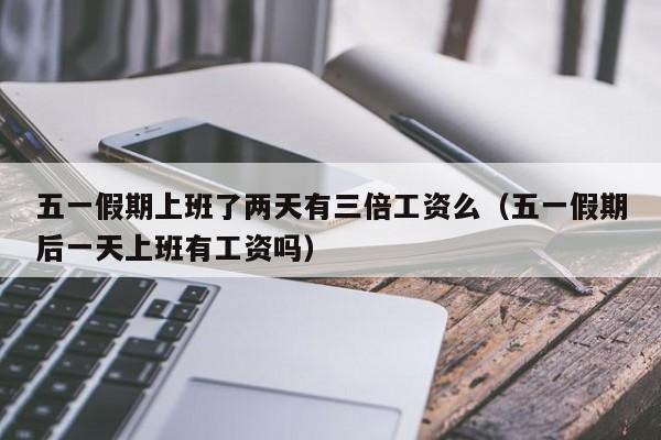 五一假期上班了两天有三倍工资么(五一假期后一天上班有工资吗)