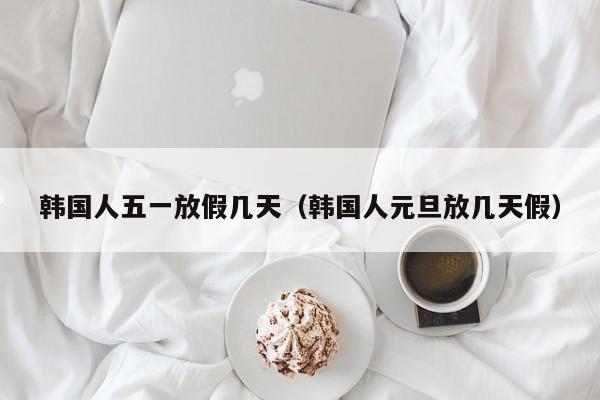 韩国人五一放假几天(韩国人元旦放几天假)