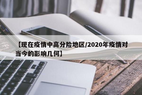 【现在疫情中高分险地区/2020年疫情对当今的影响几何】