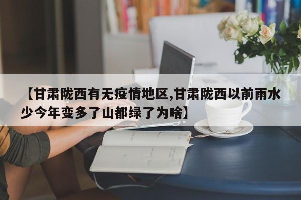 【甘肃陇西有无疫情地区,甘肃陇西以前雨水少今年变多了山都绿了为啥】